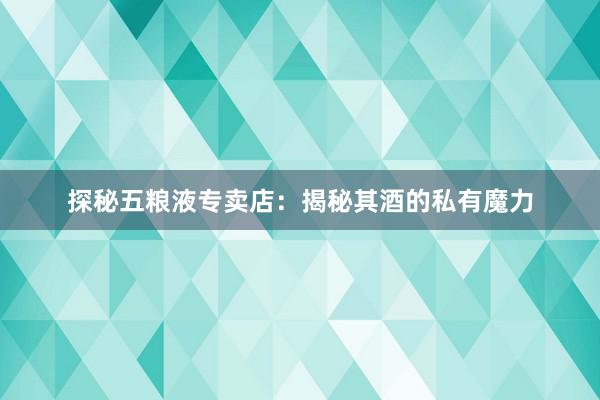 探秘五粮液专卖店：揭秘其酒的私有魔力