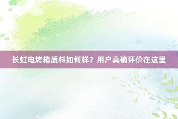 长虹电烤箱质料如何样？用户真确评价在这里