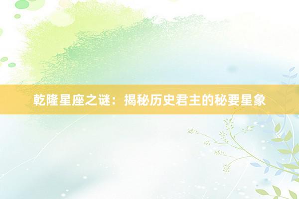 乾隆星座之谜：揭秘历史君主的秘要星象