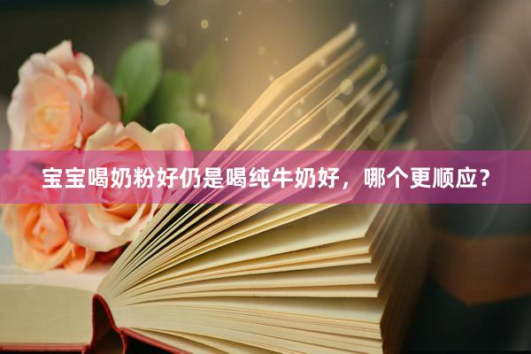 宝宝喝奶粉好仍是喝纯牛奶好，哪个更顺应？