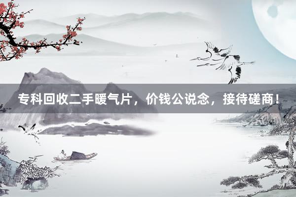 专科回收二手暖气片，价钱公说念，接待磋商！