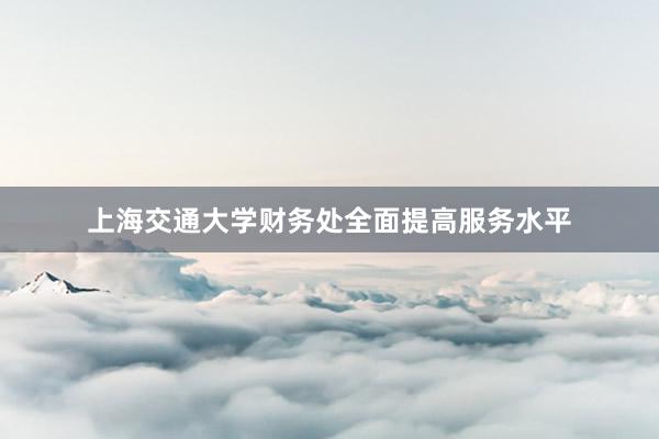上海交通大学财务处全面提高服务水平