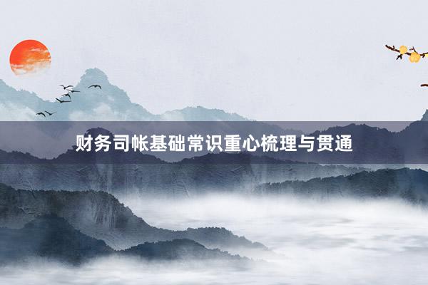 财务司帐基础常识重心梳理与贯通