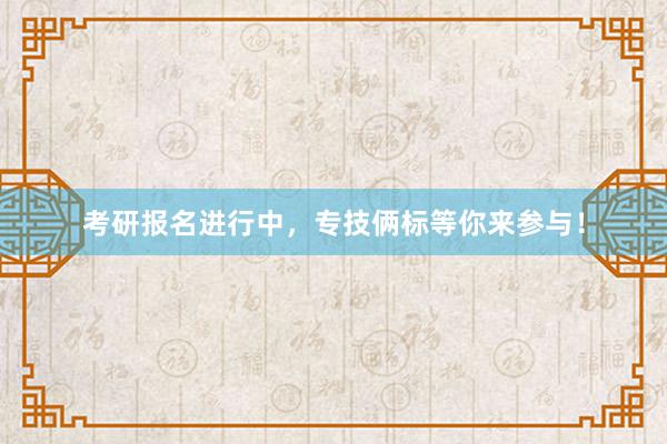 考研报名进行中，专技俩标等你来参与！