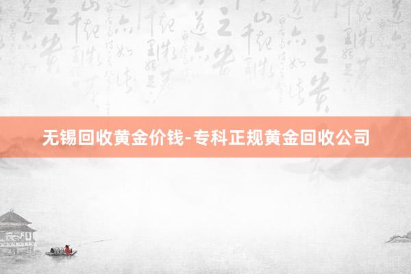 无锡回收黄金价钱-专科正规黄金回收公司