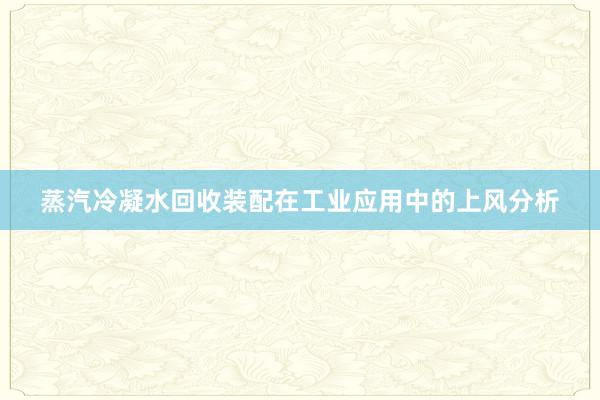 蒸汽冷凝水回收装配在工业应用中的上风分析