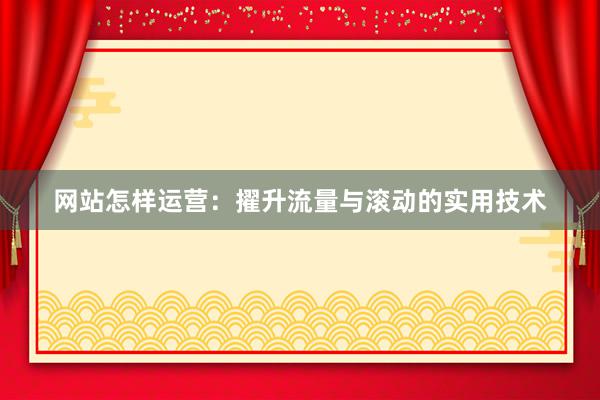 网站怎样运营：擢升流量与滚动的实用技术