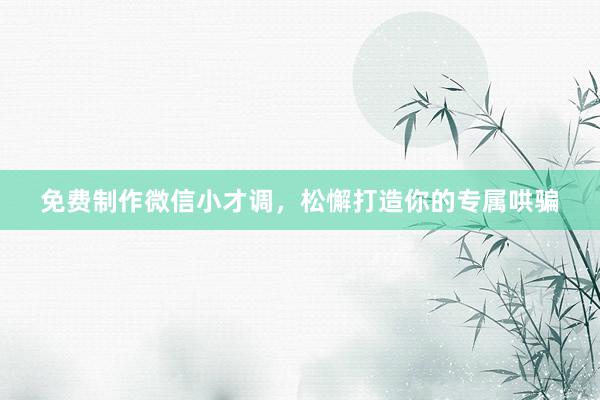 免费制作微信小才调，松懈打造你的专属哄骗