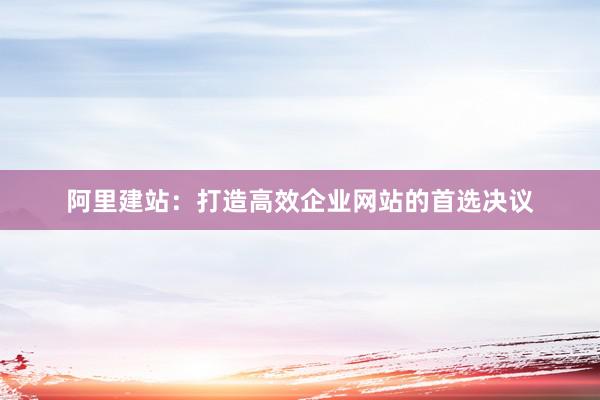 阿里建站：打造高效企业网站的首选决议