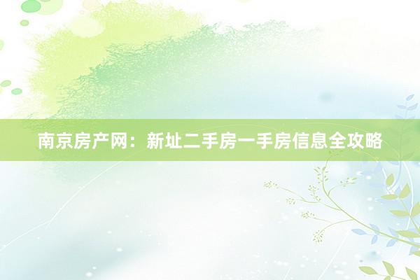 南京房产网：新址二手房一手房信息全攻略