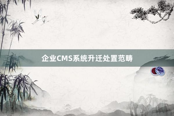 企业CMS系统升迁处置范畴