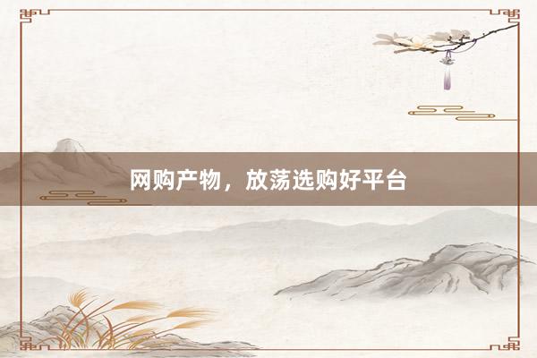 网购产物，放荡选购好平台