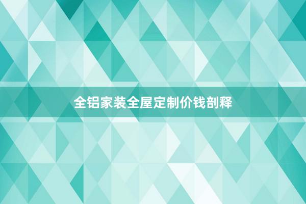 全铝家装全屋定制价钱剖释