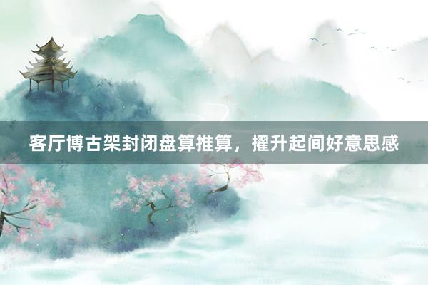 客厅博古架封闭盘算推算，擢升起间好意思感