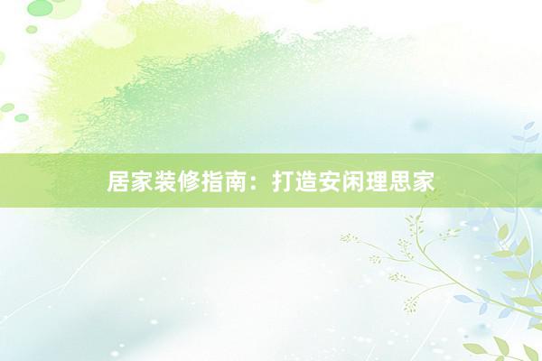 居家装修指南：打造安闲理思家