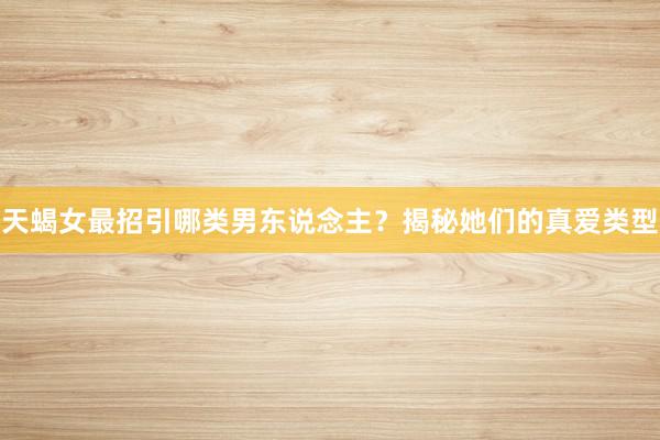 天蝎女最招引哪类男东说念主？揭秘她们的真爱类型